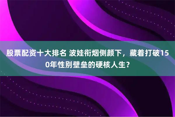 股票配资十大排名 波娃衔烟侧颜下,藏着打破150年性别壁垒的硬核人生?