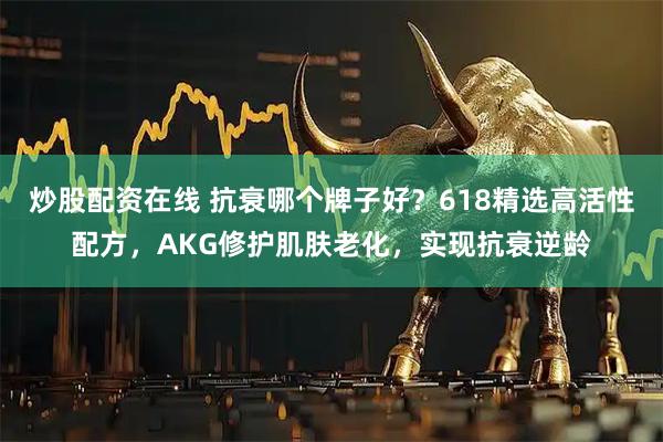 炒股配资在线 抗衰哪个牌子好?618精选高活性配方,AKG修护肌肤老化,实现抗衰逆龄