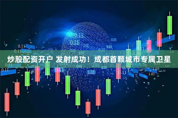 炒股配资开户 发射成功！成都首颗城市专属卫星