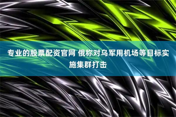 专业的股票配资官网 俄称对乌军用机场等目标实施集群打击