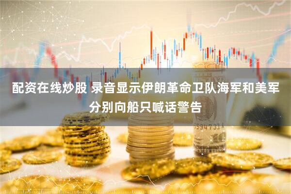 配资在线炒股 录音显示伊朗革命卫队海军和美军分别向船只喊话警告