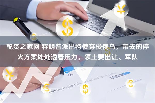 配资之家网 特朗普派出特使穿梭俄乌，带去的停火方案处处透着压力。领土要出让、军队