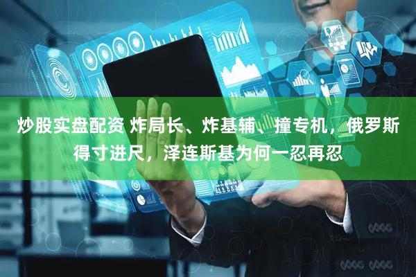 炒股实盘配资 炸局长、炸基辅、撞专机，俄罗斯得寸进尺，泽连斯基为何一忍再忍