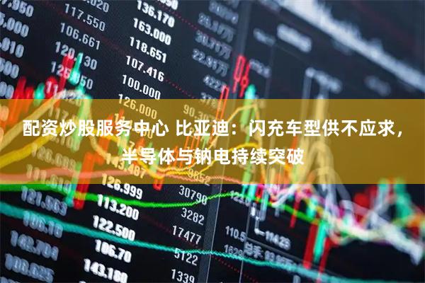 配资炒股服务中心 比亚迪：闪充车型供不应求，半导体与钠电持续突破
