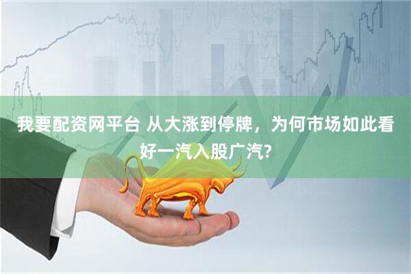 我要配资网平台 从大涨到停牌，为何市场如此看好一汽入股广汽?