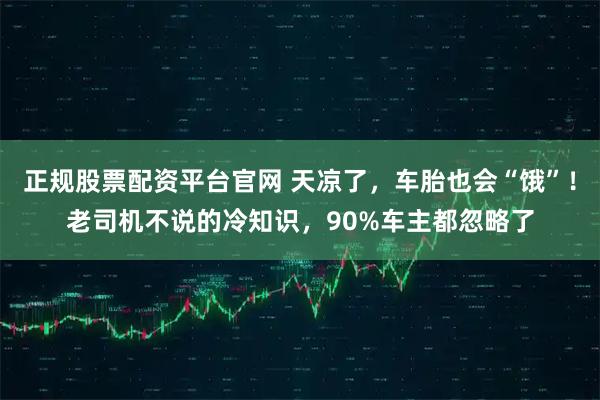 正规股票配资平台官网 天凉了，车胎也会“饿”！老司机不说的冷知识，90%车主都忽略了