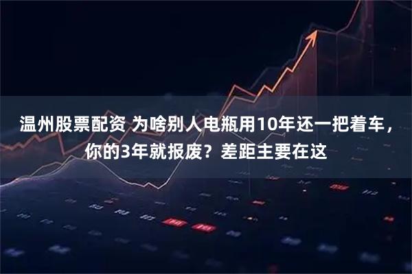 温州股票配资 为啥别人电瓶用10年还一把着车，你的3年就报废？差距主要在这